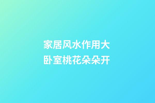 家居风水作用大 卧室桃花朵朵开